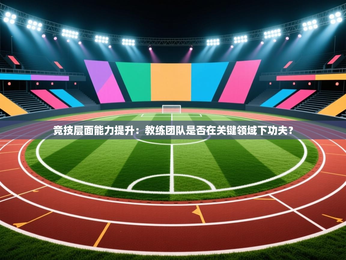 竞技层面能力提升:教练团队是否在关键领域下功夫? 第1张