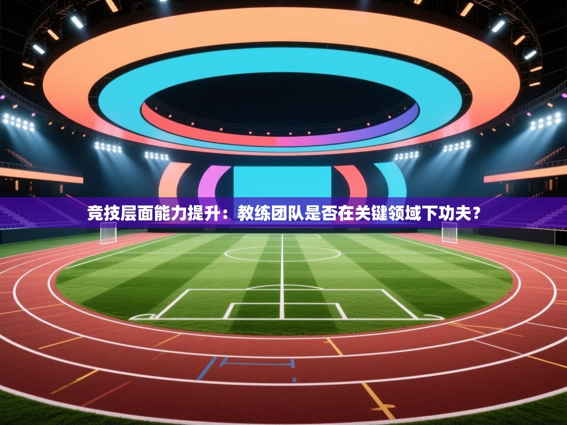 竞技层面能力提升:教练团队是否在关键领域下功夫? 第2张