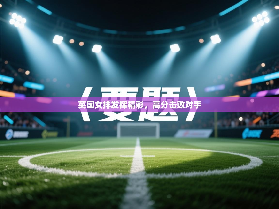 英国女排发挥精彩,高分击败对手 第1张