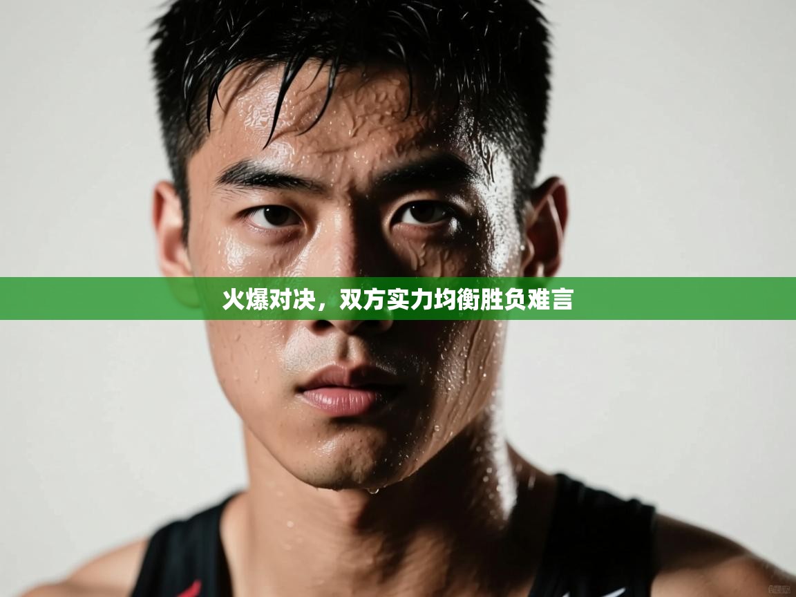 火爆对决，双方实力均衡胜负难言  第1张