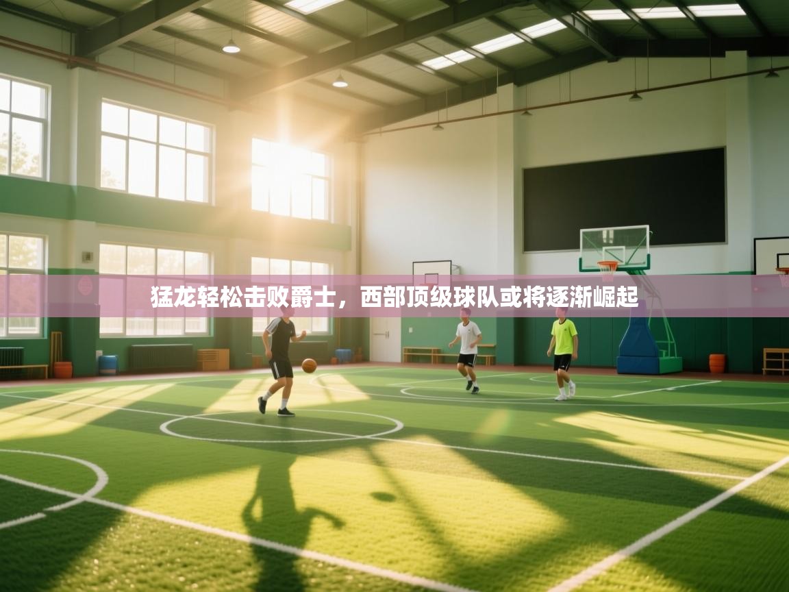 猛龙轻松击败爵士,西部顶级球队或将逐渐崛起 第2张