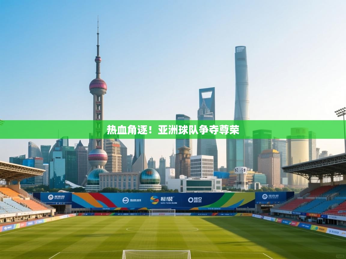 热血角逐！亚洲球队争夺尊荣  第1张